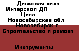 Дисковая пила Интерскол ДП-165/1200 › Цена ­ 3 300 - Новосибирская обл., Новосибирск г. Строительство и ремонт » Инструменты   . Новосибирская обл.,Новосибирск г.